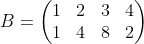 B= \begin{pmatrix} 1 & 2 & 3 & 4\\ 1 & 4 & 8 & 2 \end{pmatrix}